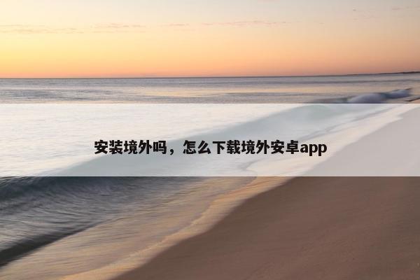 安装境外吗，怎么下载境外安卓app