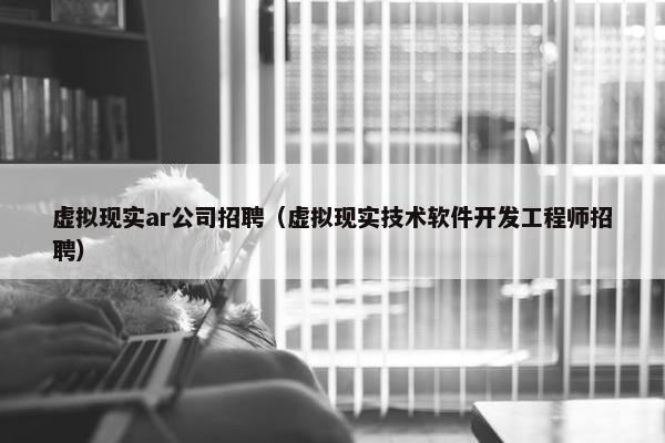 虚拟现实ar公司招聘（虚拟现实技术软件开发工程师招聘）