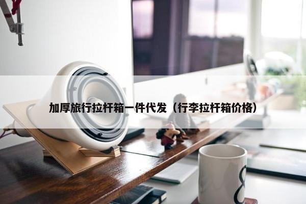 加厚旅行拉杆箱一件代发（行李拉杆箱价格）
