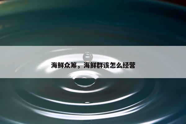 海鲜众筹，海鲜群该怎么经营