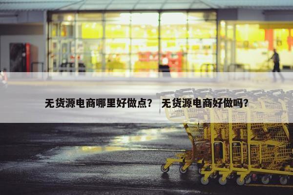无货源电商哪里好做点？ 无货源电商好做吗？