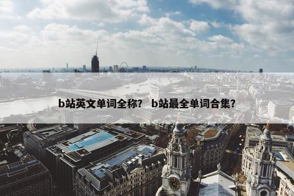 b站英文单词全称？ b站最全单词合集？