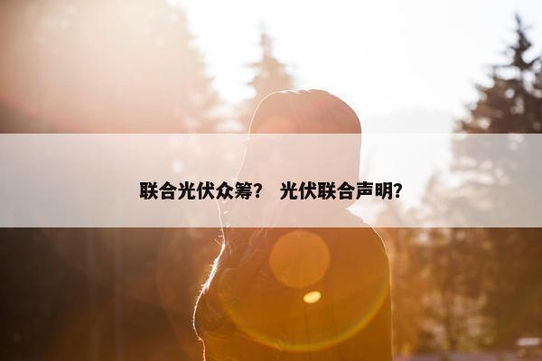 联合光伏众筹？ 光伏联合声明？