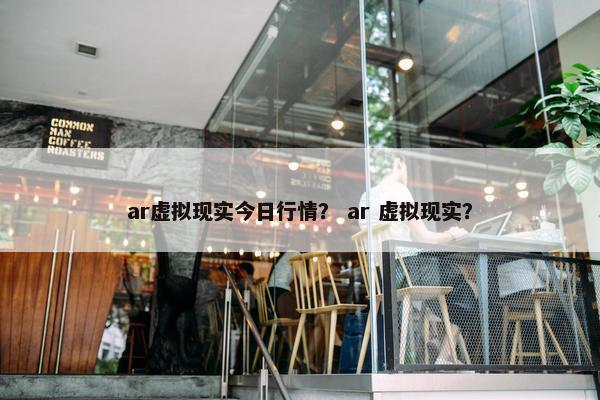ar虚拟现实今日行情？ ar 虚拟现实？
