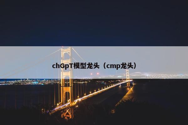 chGpT模型龙头（cmp龙头）