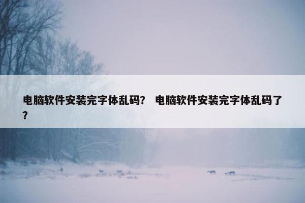 电脑软件安装完字体乱码？ 电脑软件安装完字体乱码了？