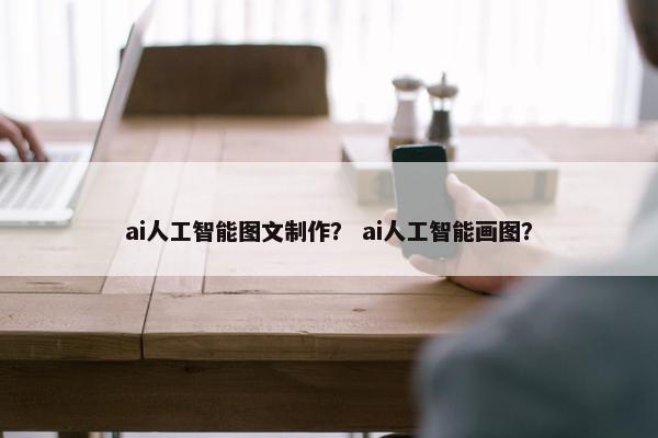 ai人工智能图文制作？ ai人工智能画图？