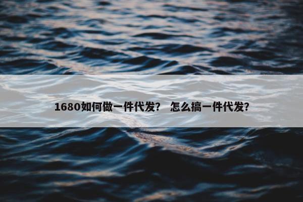 1680如何做一件代发？ 怎么搞一件代发？