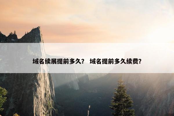 域名续展提前多久？ 域名提前多久续费？