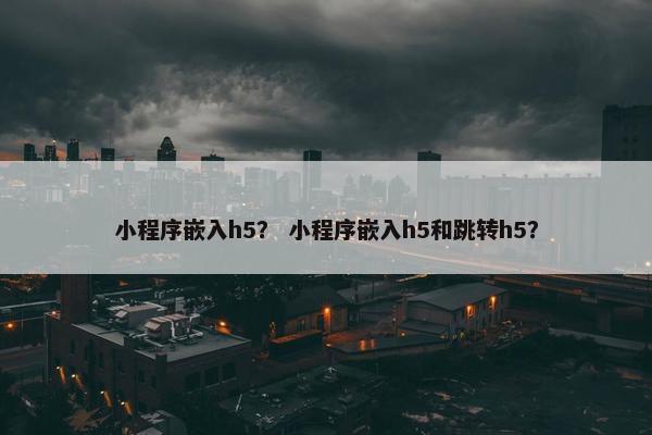 小程序嵌入h5？ 小程序嵌入h5和跳转h5？