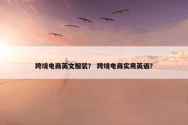 跨境电商英文服装？ 跨境电商实用英语？