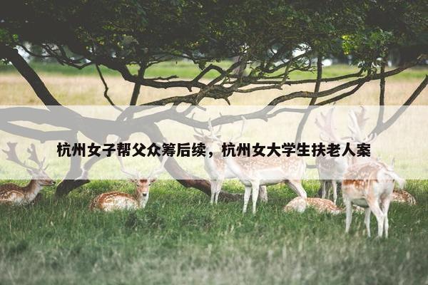 杭州女子帮父众筹后续，杭州女大学生扶老人案