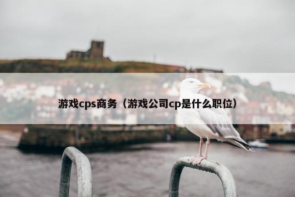 游戏cps商务（游戏公司cp是什么职位）