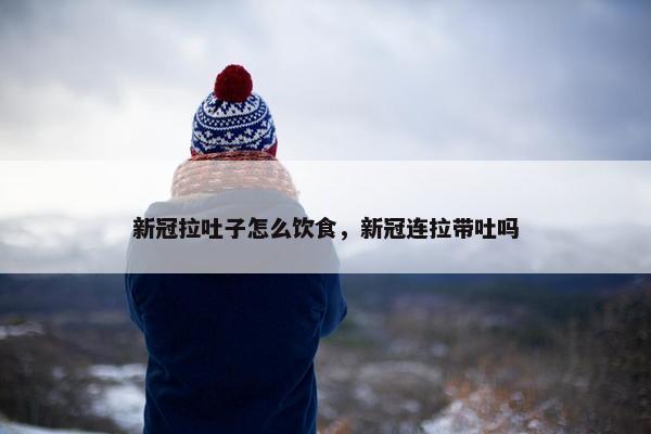 新冠拉吐子怎么饮食，新冠连拉带吐吗
