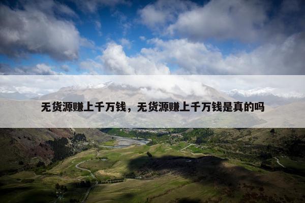 无货源赚上千万钱，无货源赚上千万钱是真的吗