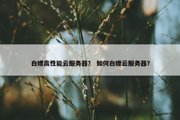 白嫖高性能云服务器？ 如何白嫖云服务器？
