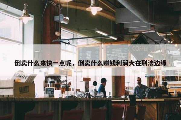 倒卖什么来快一点呢，倒卖什么赚钱利润大在刑法边缘