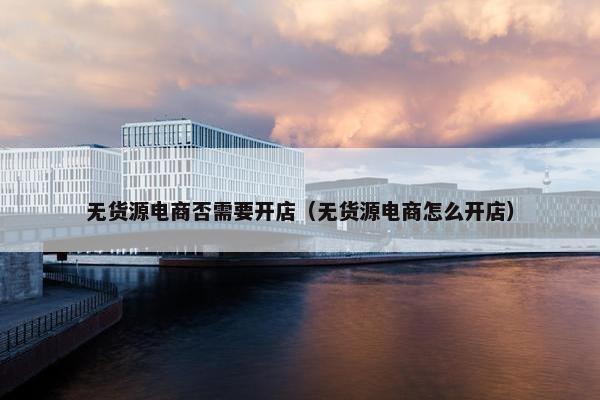 无货源电商否需要开店（无货源电商怎么开店）