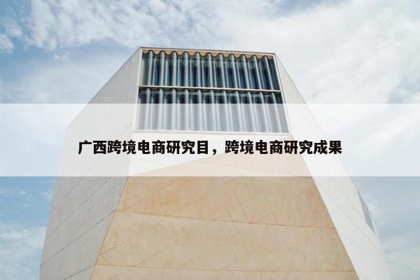 广西跨境电商研究目，跨境电商研究成果