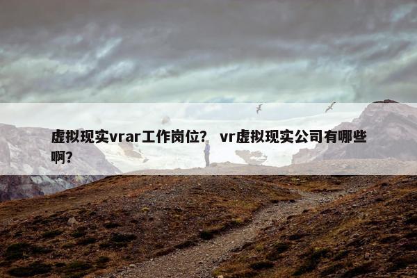 虚拟现实vrar工作岗位？ vr虚拟现实公司有哪些啊？