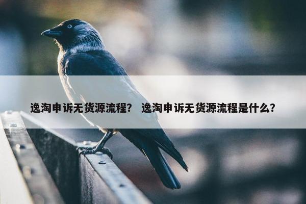 逸淘申诉无货源流程？ 逸淘申诉无货源流程是什么？