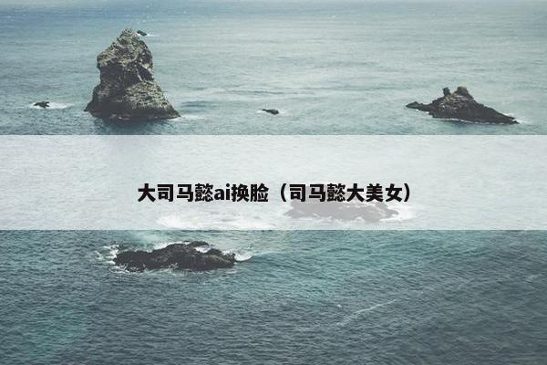 大司马懿ai换脸（司马懿大美女）