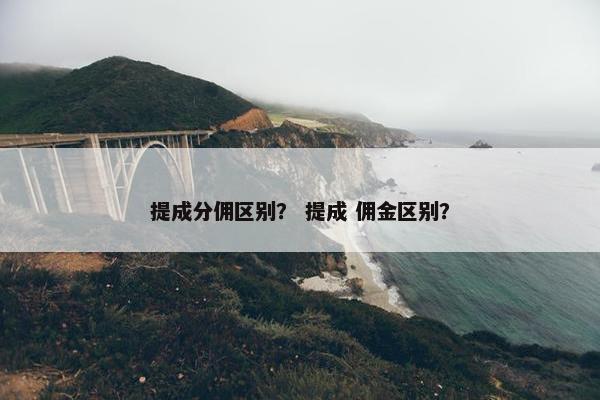 提成分佣区别？ 提成 佣金区别？