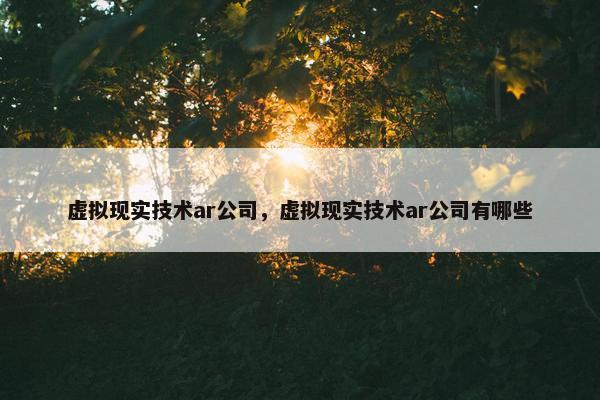 虚拟现实技术ar公司，虚拟现实技术ar公司有哪些