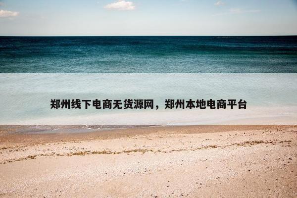 郑州线下电商无货源网，郑州本地电商平台