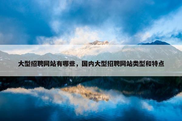 大型招聘网站有哪些，国内大型招聘网站类型和特点