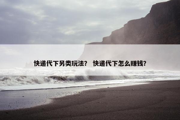 快递代下另类玩法？ 快递代下怎么赚钱？