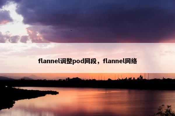 flannel调整pod网段，flannel网络