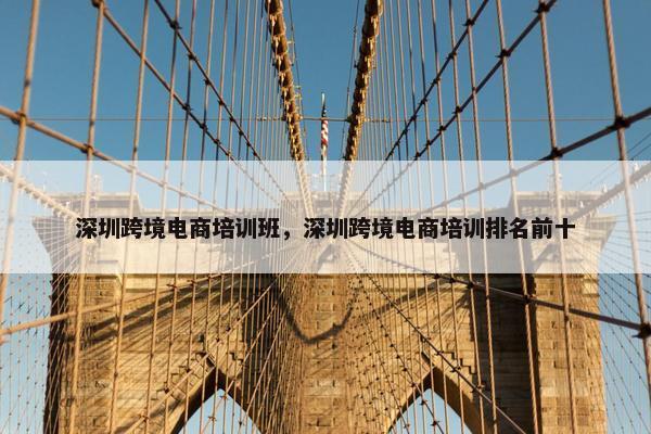 深圳跨境电商培训班，深圳跨境电商培训排名前十