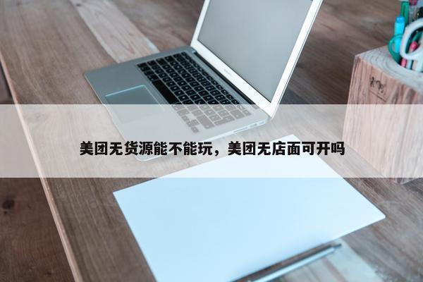 美团无货源能不能玩，美团无店面可开吗