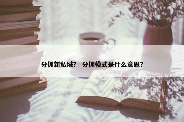 分佣新私域？ 分佣模式是什么意思？