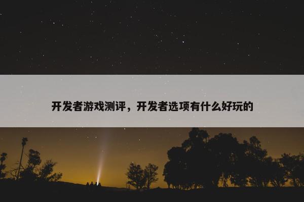 开发者游戏测评，开发者选项有什么好玩的