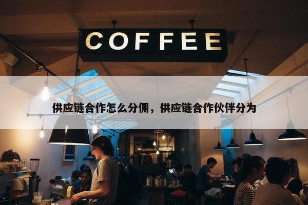 供应链合作怎么分佣，供应链合作伙伴分为