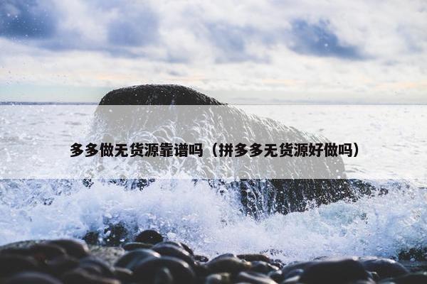 多多做无货源靠谱吗（拼多多无货源好做吗）