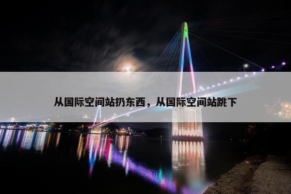 从国际空间站扔东西，从国际空间站跳下