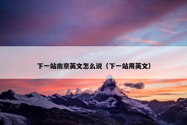 下一站南京英文怎么说（下一站用英文）