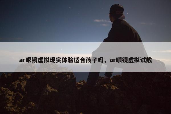 ar眼镜虚拟现实体验适合孩子吗，ar眼镜虚拟试戴