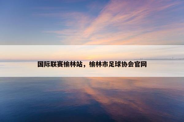 国际联赛榆林站，榆林市足球协会官网