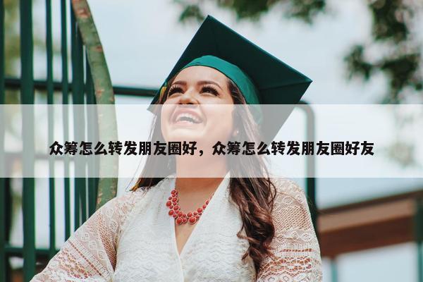 众筹怎么转发朋友圈好，众筹怎么转发朋友圈好友