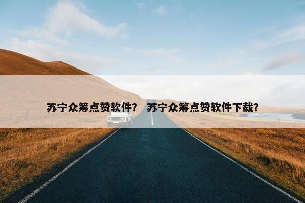 苏宁众筹点赞软件？ 苏宁众筹点赞软件下载？