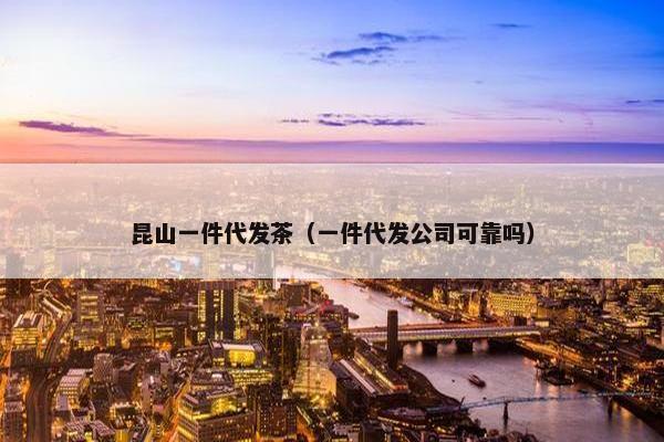 昆山一件代发茶（一件代发公司可靠吗）