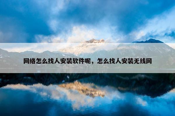 网络怎么找人安装软件呢，怎么找人安装无线网