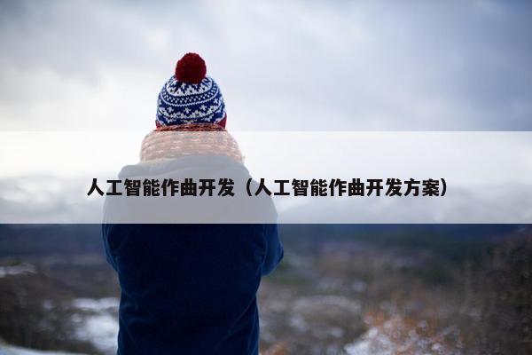 人工智能作曲开发（人工智能作曲开发方案）