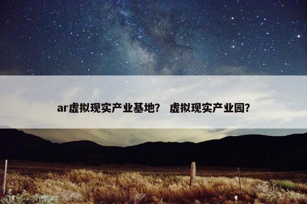 ar虚拟现实产业基地？ 虚拟现实产业园？