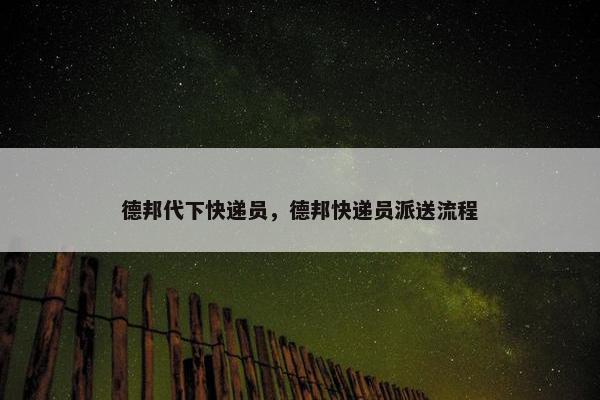 德邦代下快递员，德邦快递员派送流程
