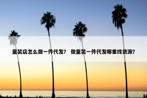 童装店怎么做一件代发？ 做童装一件代发哪里找货源？